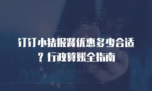 钉钉小猪报餐优惠多少合适？行政算账全指南
