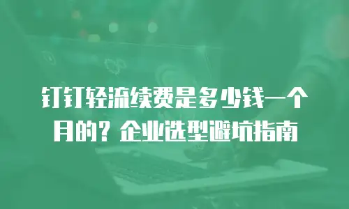 钉钉轻流续费是多少钱一个月的？企业选型避坑指南