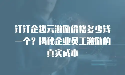 钉钉企趣云激励价格多少钱一个？揭秘企业员工激励的真实成本