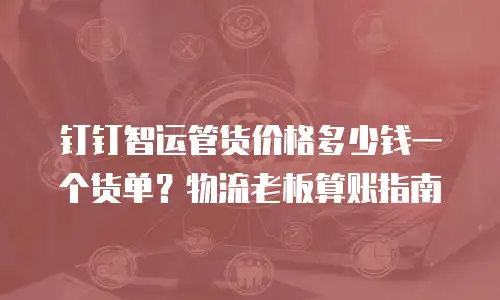 钉钉智运管货价格多少钱一个货单？物流老板算账指南