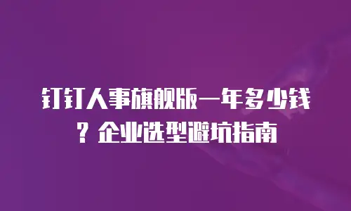 钉钉人事旗舰版一年多少钱？企业选型避坑指南