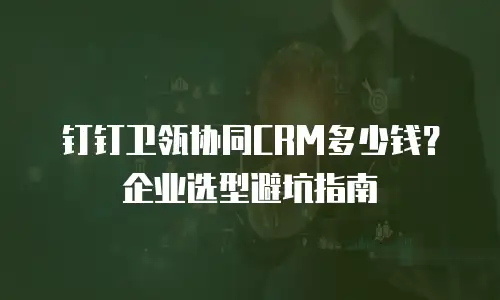 钉钉卫瓴协同CRM多少钱？企业选型避坑指南