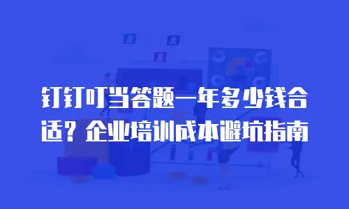 钉钉叮当答题一年多少钱合适？企业培训成本避坑指南