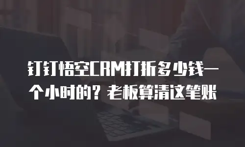 钉钉悟空CRM打折多少钱一个小时的？老板算清这笔账