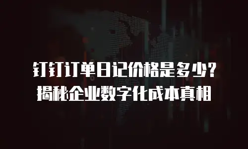 钉钉订单日记价格是多少？揭秘企业数字化成本真相