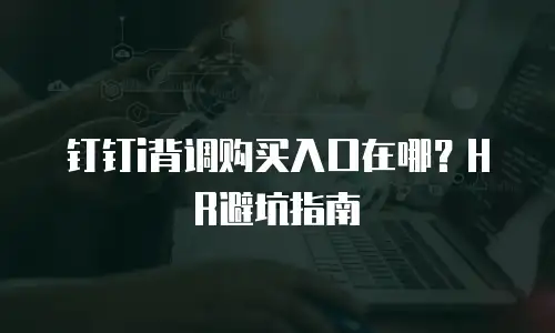 钉钉i背调购买入口在哪？HR避坑指南