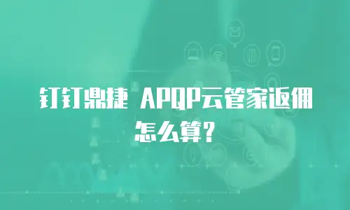 钉钉鼎捷 APQP云管家返佣怎么算？