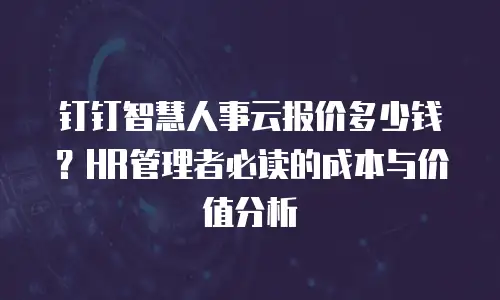 钉钉智慧人事云报价多少钱？HR管理者必读的成本与价值分析