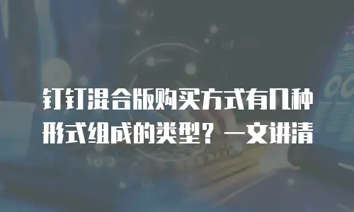 钉钉混合版购买方式有几种形式组成的类型？一文讲清