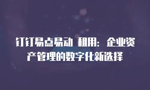 钉钉易点易动 租用：企业资产管理的数字化新选择