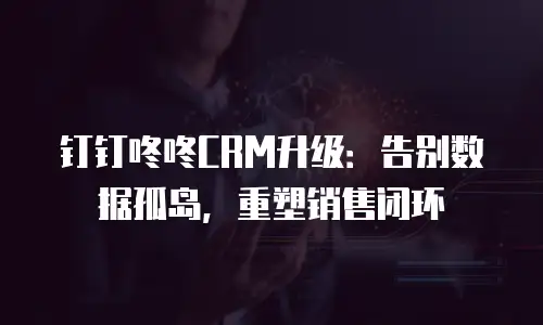 钉钉咚咚CRM升级：告别数据孤岛，重塑销售闭环