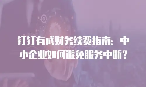 钉钉有成财务续费指南：中小企业如何避免服务中断？