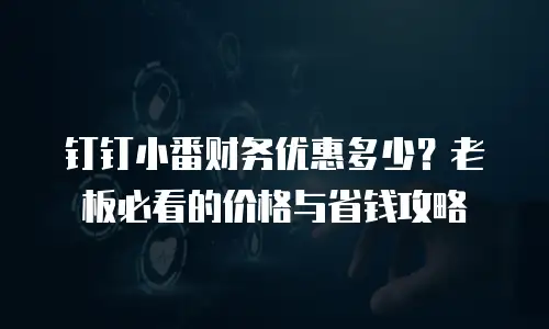 钉钉小番财务优惠多少？老板必看的价格与省钱攻略