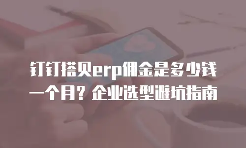 钉钉搭贝erp佣金是多少钱一个月？企业选型避坑指南