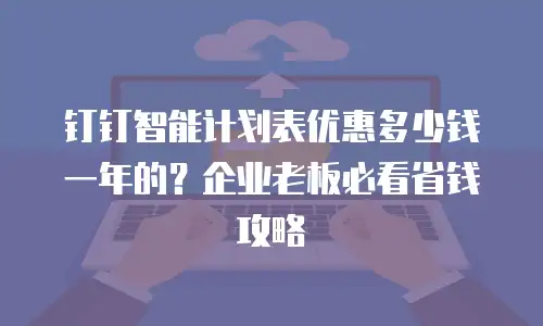 钉钉智能计划表优惠多少钱一年的？企业老板必看省钱攻略