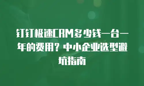 钉钉极速CRM多少钱一台一年的费用？中小企业选型避坑指南