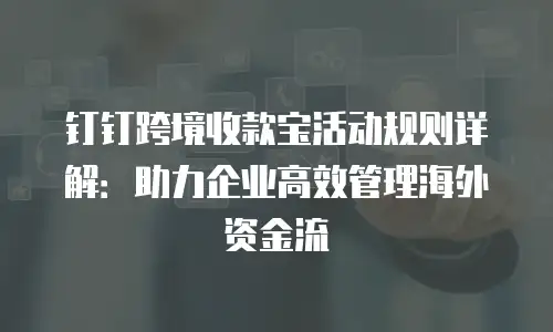 钉钉跨境收款宝活动规则详解：助力企业高效管理海外资金流