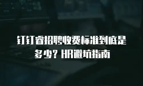 钉钉睿招聘收费标准到底是多少？HR避坑指南