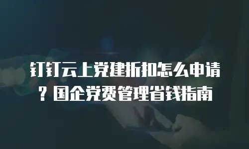 钉钉云上党建折扣怎么申请？国企党费管理省钱指南