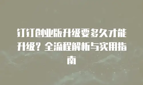 钉钉创业版升级要多久才能升级？全流程解析与实用指南