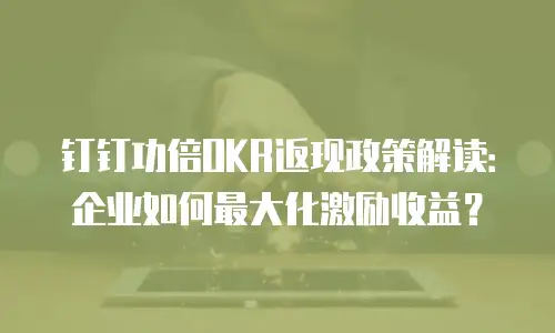 钉钉功倍OKR返现政策解读：企业如何最大化激励收益？
