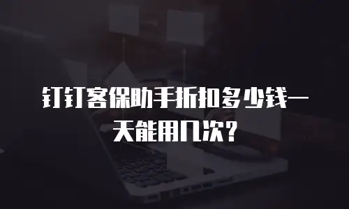 钉钉客保助手折扣多少钱一天能用几次？