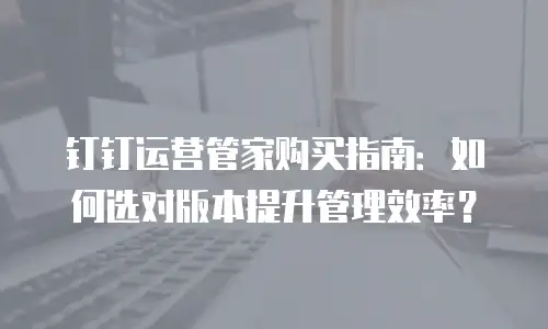 钉钉运营管家购买指南：如何选对版本提升管理效率？