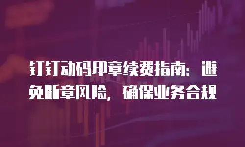 钉钉动码印章续费指南：避免断章风险，确保业务合规
