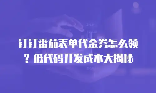钉钉番茄表单代金券怎么领？低代码开发成本大揭秘
