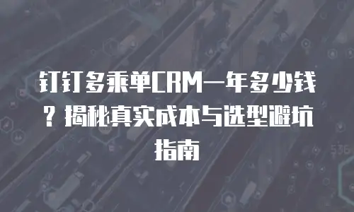 钉钉多乘单CRM一年多少钱？揭秘真实成本与选型避坑指南