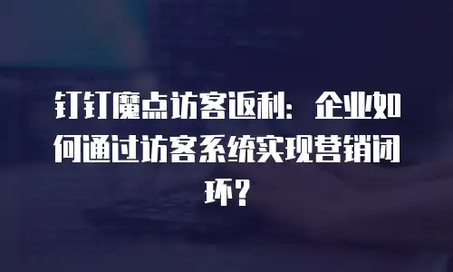 钉钉魔点访客返利：企业如何通过访客系统实现营销闭环？