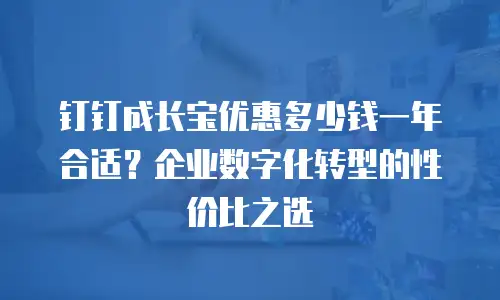 钉钉成长宝优惠多少钱一年合适？企业数字化转型的性价比之选