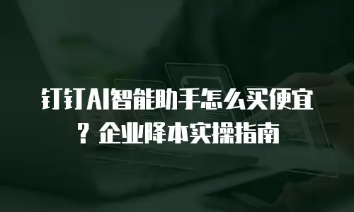 钉钉AI智能助手怎么买便宜？企业降本实操指南