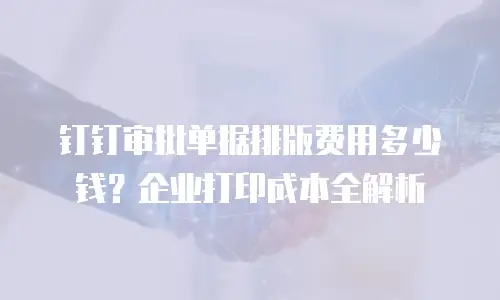 钉钉审批单据排版费用多少钱？企业打印成本全解析