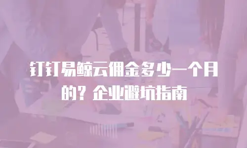 钉钉易鲸云佣金多少一个月的？企业避坑指南
