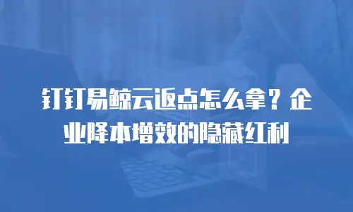 钉钉易鲸云返点怎么拿？企业降本增效的隐藏红利