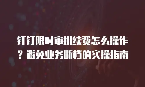 钉钉限时审批续费怎么操作？避免业务断档的实操指南