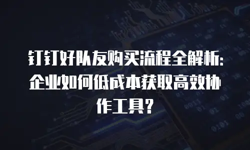 钉钉好队友购买流程全解析：企业如何低成本获取高效协作工具？