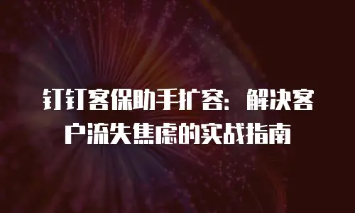 钉钉客保助手扩容：解决客户流失焦虑的实战指南
