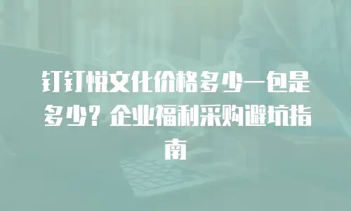钉钉悦文化价格多少一包是多少？企业福利采购避坑指南