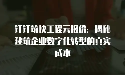 钉钉筑快工程云报价：揭秘建筑企业数字化转型的真实成本