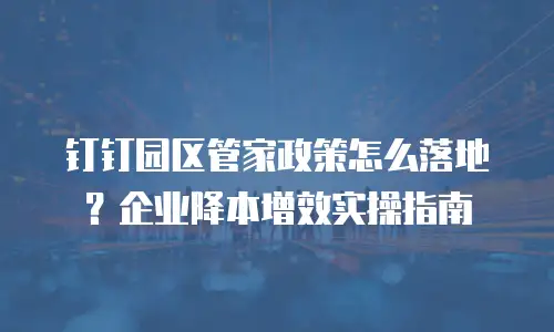 钉钉园区管家政策怎么落地？企业降本增效实操指南