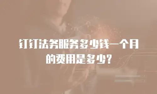 钉钉法务服务多少钱一个月的费用是多少？
