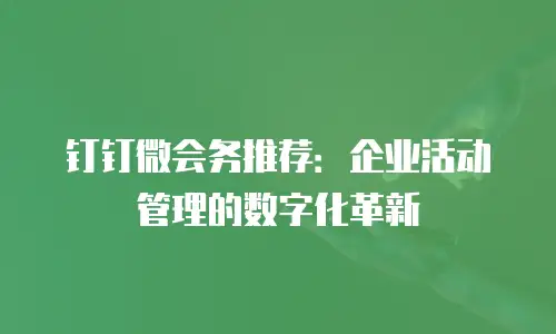 钉钉微会务推荐：企业活动管理的数字化革新