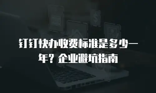 钉钉快办收费标准是多少一年？企业避坑指南
