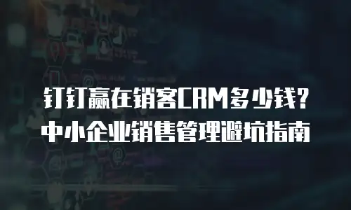 钉钉赢在销客CRM多少钱？中小企业销售管理避坑指南