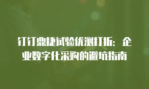 钉钉鼎捷试验优测打折：企业数字化采购的避坑指南