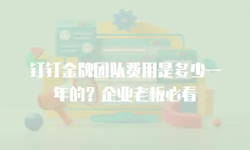 钉钉金牌团队费用是多少一年的？企业老板必看