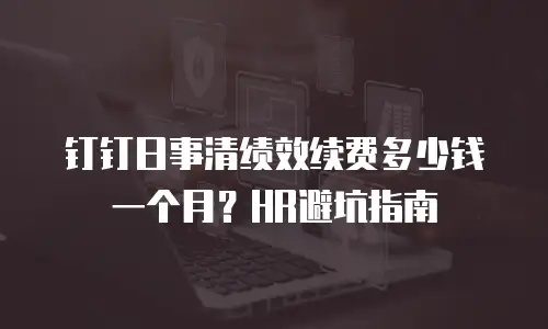 钉钉日事清绩效续费多少钱一个月？HR避坑指南