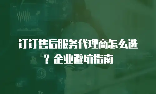 钉钉售后服务代理商怎么选？企业避坑指南